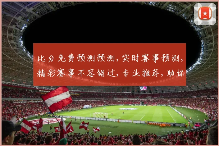 比分免费预测预测,实时赛事预测,精彩赛事不容错过,专业推荐,助你一臂之力,赢球更容易。
