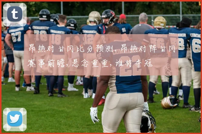 昂热对甘冈比分预测,昂热对阵甘冈赛事前瞻,悬念重重,谁将夺冠