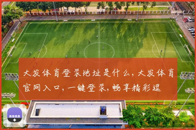 大发体育登录地址是什么,大发体育官网入口,一键登录,畅享精彩逗