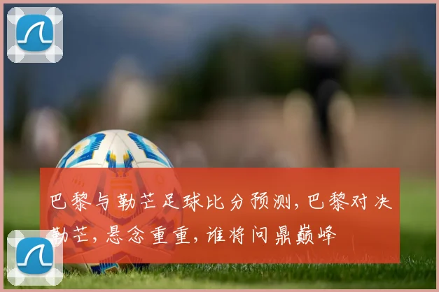 巴黎与勒芒足球比分预测,巴黎对决勒芒,悬念重重,谁将问鼎巅峰