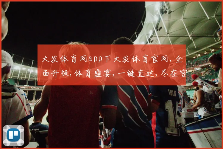 大发体育网app下大发体育官网,全面升级,体育盛宴,一键直达,尽在官网平台体验