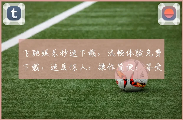 飞驰娱乐秒速下载，流畅体验免费下载，速度惊人，操作简便，享受无忧