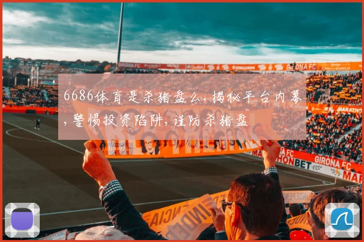 6686体育是杀猪盘么,揭秘平台内幕,警惕投资陷阱,谨防杀猪盘