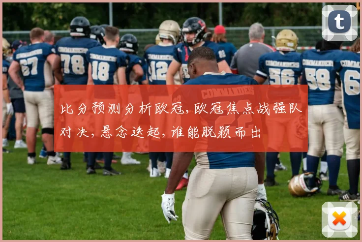 比分预测分析欧冠,欧冠焦点战强队对决,悬念迭起,谁能脱颖而出