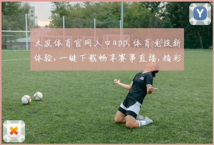 大发体育官网入口app,体育竞技新体验,一键下载畅享赛事直播,精彩不容错过,速来下载