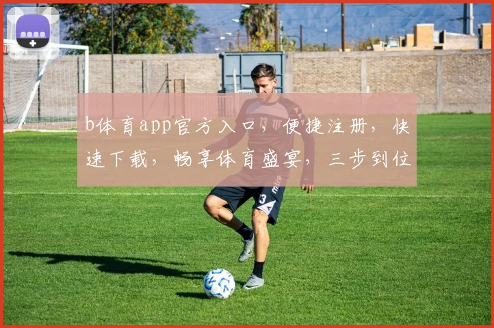 b体育app官方入口，便捷注册，快速下载，畅享体育盛宴，三步到位